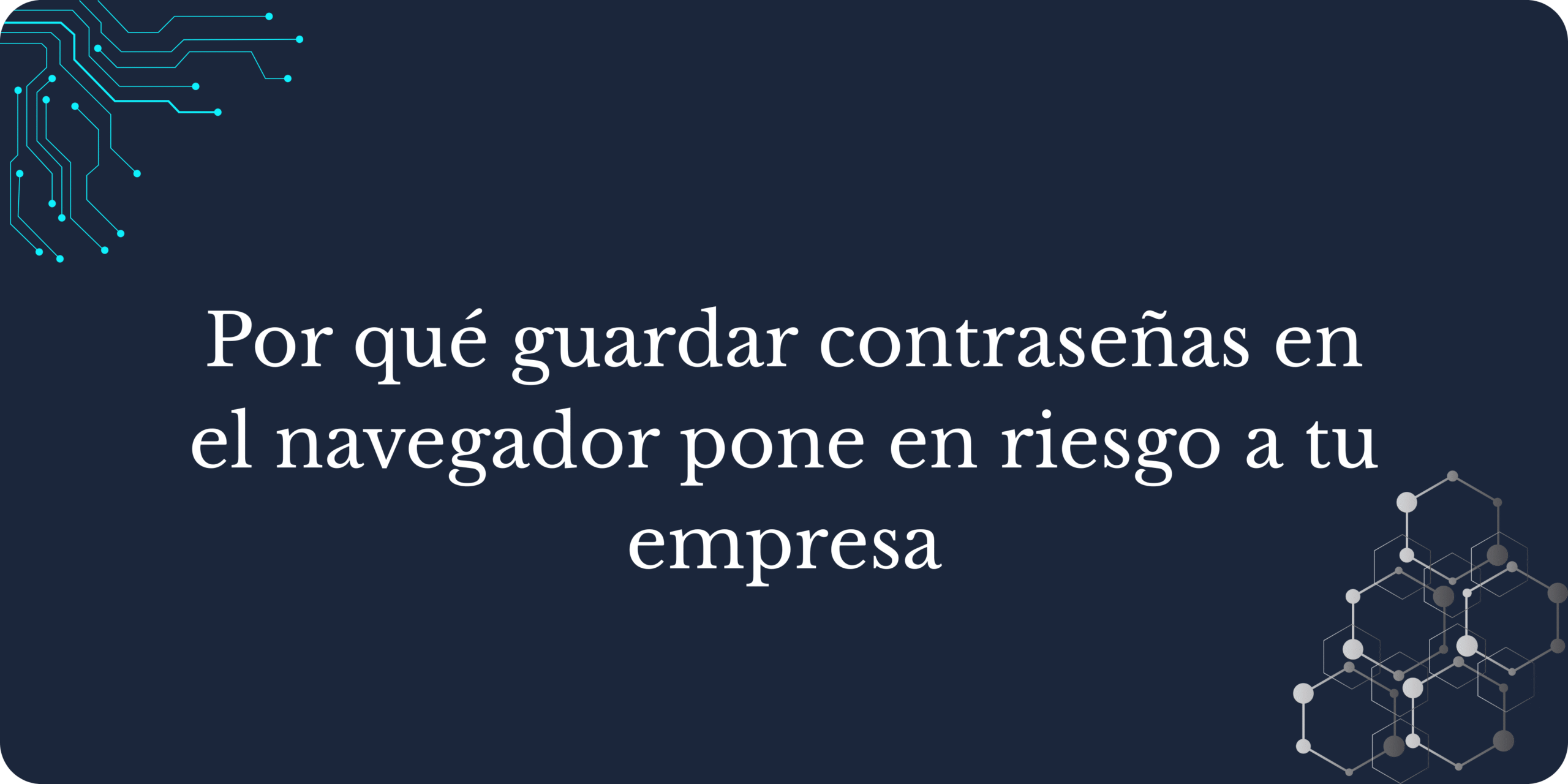 Por qué guardar contraseñas en el navegador pone en riesgo a tu empresa